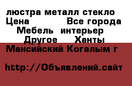 люстра металл стекло › Цена ­ 1 000 - Все города Мебель, интерьер » Другое   . Ханты-Мансийский,Когалым г.